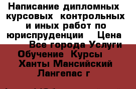 Написание дипломных, курсовых, контрольных и иных работ по юриспруденции  › Цена ­ 500 - Все города Услуги » Обучение. Курсы   . Ханты-Мансийский,Лангепас г.